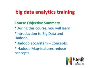 big data analytics training
Course Objective Summary
*During this course, you will learn
*Introduction to Big Data and
Hadoop.
*Hadoop ecosystem – Concepts.
* Hadoop Map-features reduce
concepts.
 