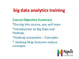 big data analytics training
Course Objective Summary
*During this course, you will learn
*Introduction to Big Data and
Hadoop.
*Hadoop ecosystem – Concepts.
* Hadoop Map-features reduce
concepts.
 