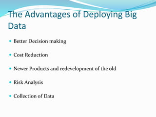 The Advantages of Deploying Big
Data
 Better Decision making
 Cost Reduction
 Newer Products and redevelopment of the old
 Risk Analysis
 Collection of Data
 