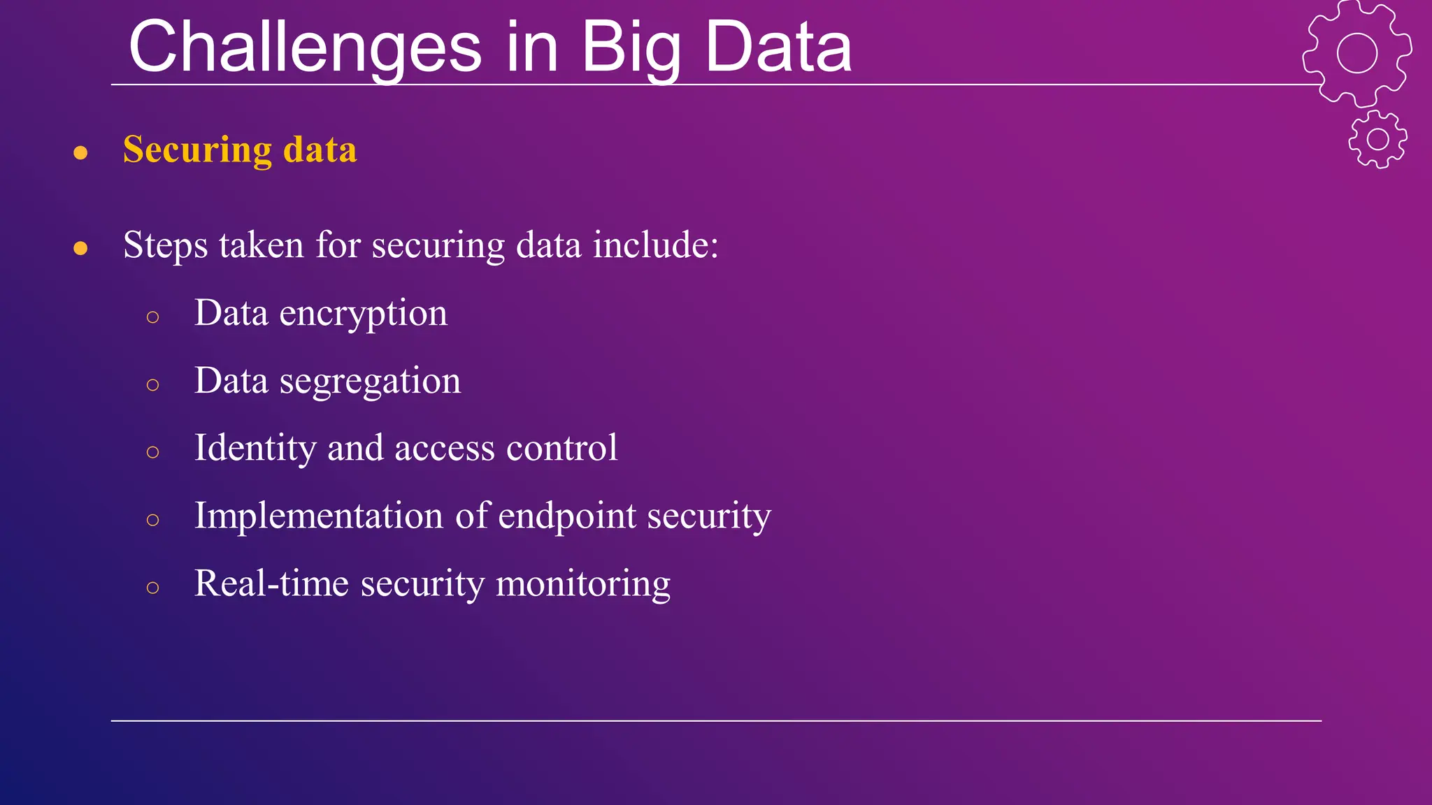 Challenges in Big Data
● Securing data
● Steps taken for securing data include:
○ Data encryption
○ Data segregation
○ Identity and access control
○ Implementation of endpoint security
○ Real-time security monitoring
 