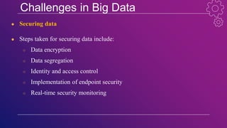 Challenges in Big Data
● Securing data
● Steps taken for securing data include:
○ Data encryption
○ Data segregation
○ Identity and access control
○ Implementation of endpoint security
○ Real-time security monitoring
 