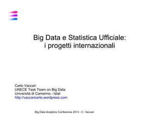 Big Data e Statistica Ufficiale:
i progetti internazionali

Carlo Vaccari
UNECE Task Team on Big Data
Università di Camerino - Istat
http://vaccaricarlo.wordpress.com

Big Data Analytics Conference 2013 - C. Vaccari

 