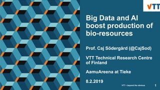 Big Data and AI
boost production of
bio-resources
Prof. Caj Södergård (@CajSod)
VTT Technical Research Centre
of Finland
AamuAreena at Tieke
8.2.2019
VTT – beyond the obvious 1
 