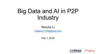Big Data and AI in P2P
Industry
Wenzhe Li
nadalwz1115@gmail.com
Feb 1, 2016
 
