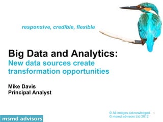 responsive, credible, flexible




Big Data and Analytics:
New data sources create
transformation opportunities
Mike Davis
Principal Analyst


                                      © All images acknowledged   1
                                      © msmd advisors Ltd 2012
 