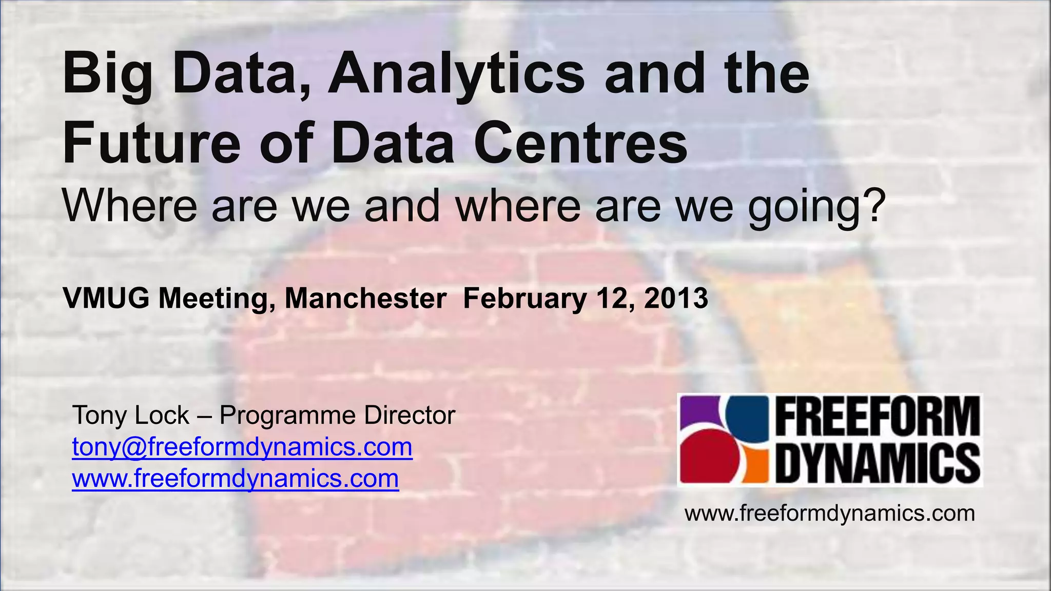 Copyright 2013 Freeform Dynamics Ltd 1
Big Data, Analytics and the
Future of Data Centres
Where are we and where are we going?
www.freeformdynamics.com
Tony Lock – Programme Director
tony@freeformdynamics.com
www.freeformdynamics.com
VMUG Meeting, Manchester February 12, 2013
 