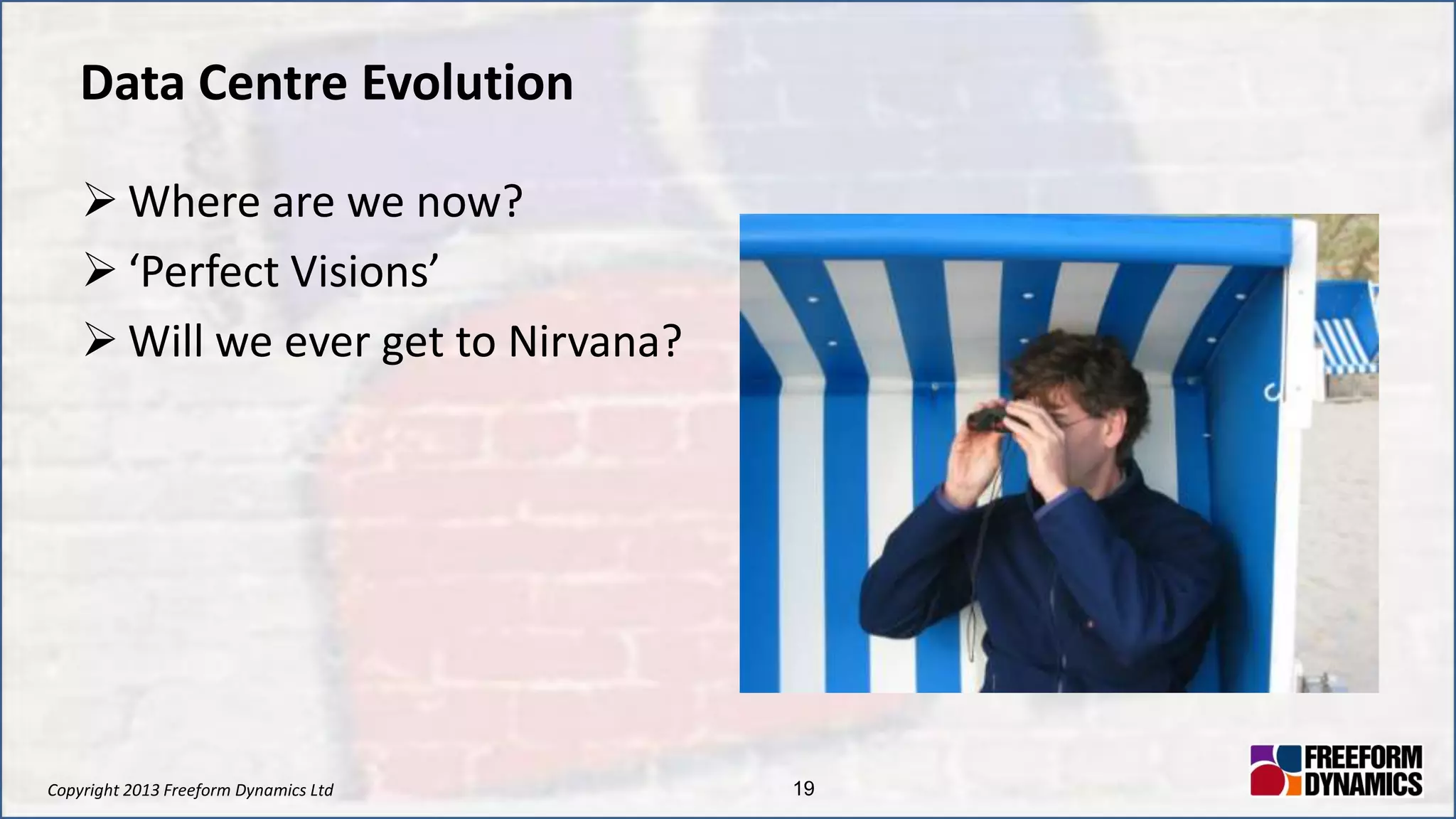 Copyright 2013 Freeform Dynamics Ltd 19
Data Centre Evolution
 Where are we now?
 ‘Perfect Visions’
 Will we ever get to Nirvana?
 