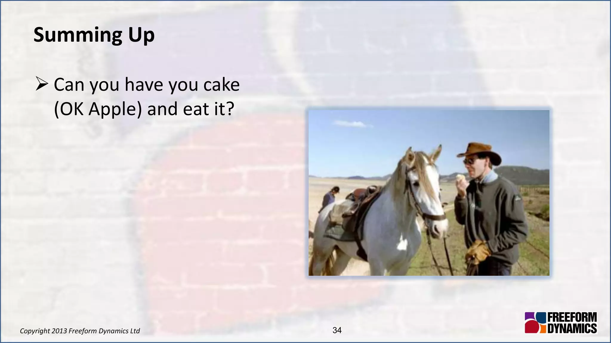 Copyright 2013 Freeform Dynamics Ltd 34
Summing Up
 Can you have you cake
(OK Apple) and eat it?
 