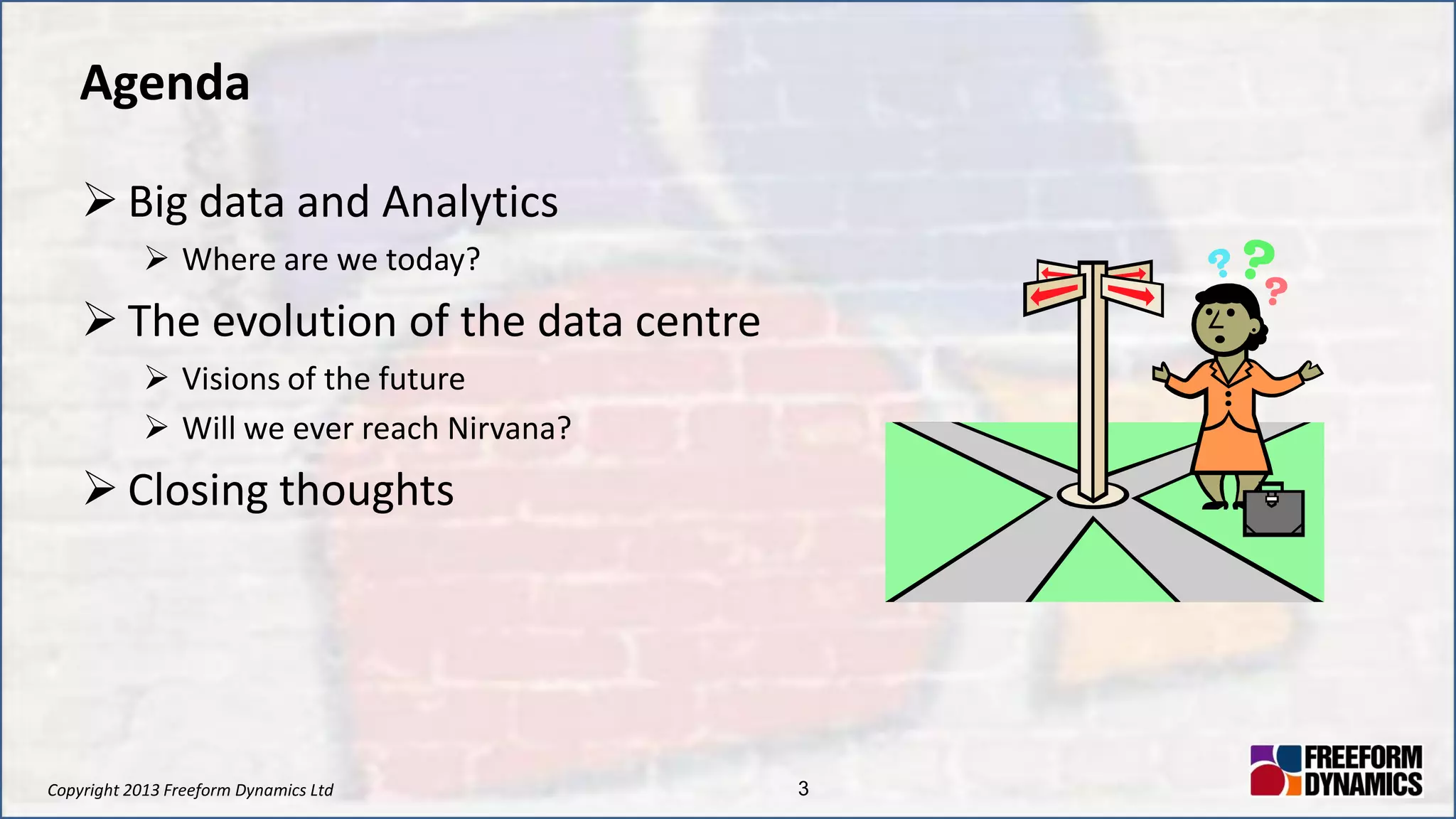 Copyright 2013 Freeform Dynamics Ltd 3
Agenda
 Big data and Analytics
 Where are we today?
 The evolution of the data centre
 Visions of the future
 Will we ever reach Nirvana?
 Closing thoughts
 