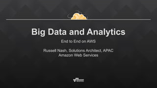 Big Data and Analytics
End to End on AWS
Russell Nash, Solutions Architect, APAC
Amazon Web Services
 