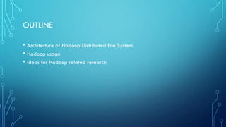 OUTLINE
• Architecture of Hadoop Distributed File System
• Hadoop usage
• Ideas for Hadoop related research
 