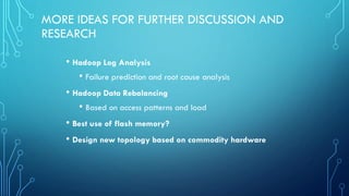 • Hadoop Log Analysis
• Failure prediction and root cause analysis
• Hadoop Data Rebalancing
• Based on access patterns and load
• Best use of flash memory?
• Design new topology based on commodity hardware
MORE IDEAS FOR FURTHER DISCUSSION AND
RESEARCH
 