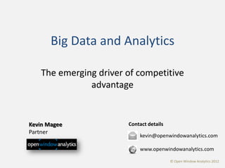 Big Data and Analytics

    The emerging driver of competitive
               advantage


Kevin Magee             Contact details
Partner
                            kevin@openwindowanalytics.com

                            www.openwindowanalytics.com

                                          © Open Window Analytics 2012
 