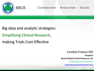 Big	
  data	
  and	
  analy>c	
  strategies:	
  	
  
Simplifying	
  Clinical	
  Research,	
  
making	
  Trials	
  Cost-­‐Eﬀec>ve	
  
Candida	
  Fratazzi	
  MD	
  
President	
  
Boston	
  Biotech	
  Clinical	
  Research,	
  LLC	
  
Simplifying	
  Clinical	
  Research	
  
www.bostonclinicalresearch.com	
  

 