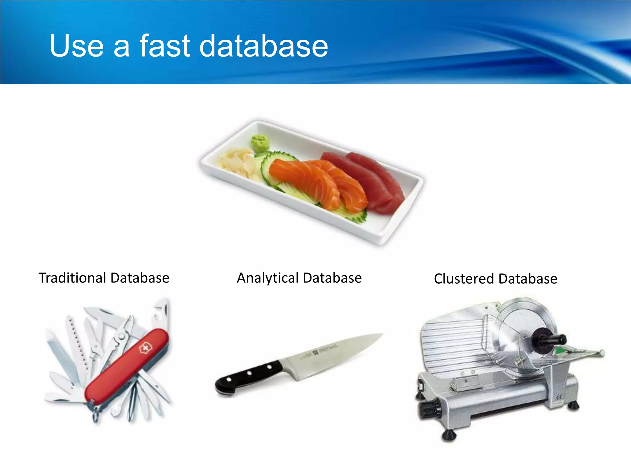 Use a fast database




Traditional Database   Analytical Database   Clustered Database
 