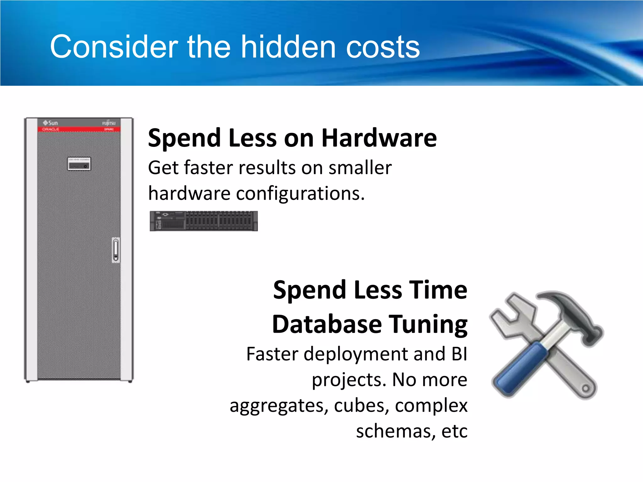 Consider the hidden costs

      Spend Less on Hardware
      Get faster results on smaller
      hardware configurations.



                    Spend Less Time
                    Database Tuning
                 Faster deployment and BI
                         projects. No more
               aggregates, cubes, complex
                              schemas, etc
 