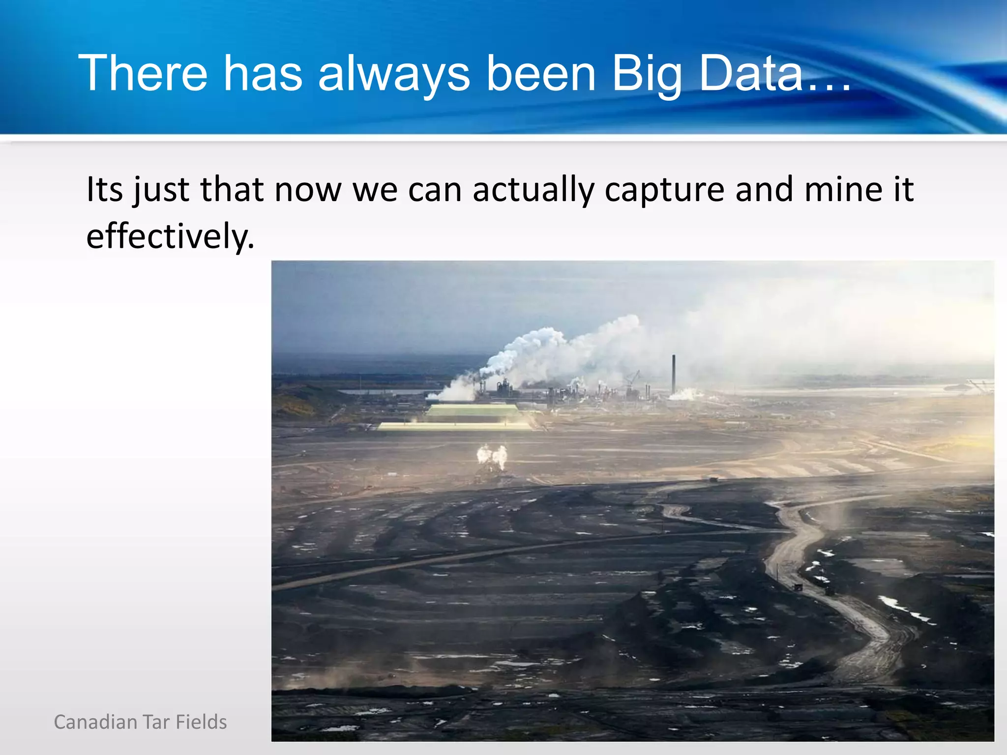 There has always been Big Data…

   Its just that now we can actually capture and mine it
   effectively.




Canadian Tar Fields
 