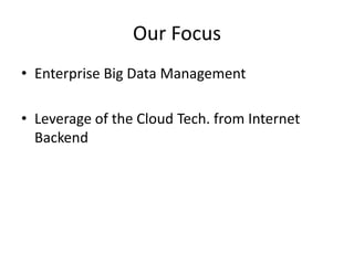 Our Focus
• Enterprise Big Data Management

• Leverage of the Cloud Tech. from Internet
  Backend
 