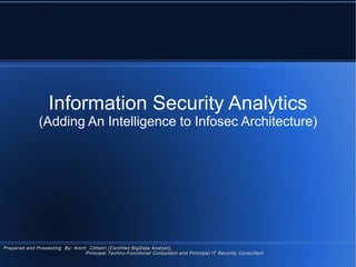 Information Security Analytics
(Adding An Intelligence to Infosec Architecture)
Prepared and Presenting By: Amrit Chhetri (Certified BigData Analyst),
Principal Techno-Functional Consultant and Principal IT Security Consultant
 