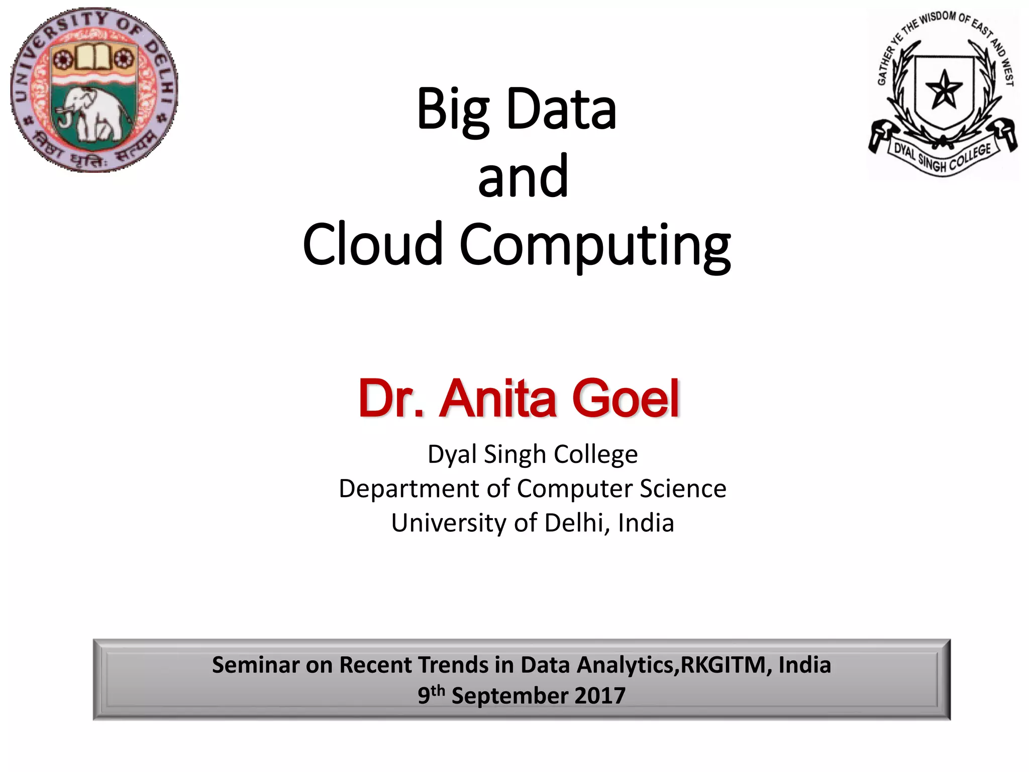 Dr. Anita Goel
Big Data
and
Cloud Computing
Seminar on Recent Trends in Data Analytics,RKGITM, India
9th September 2017
Dyal Singh College
Department of Computer Science
University of Delhi, India
 