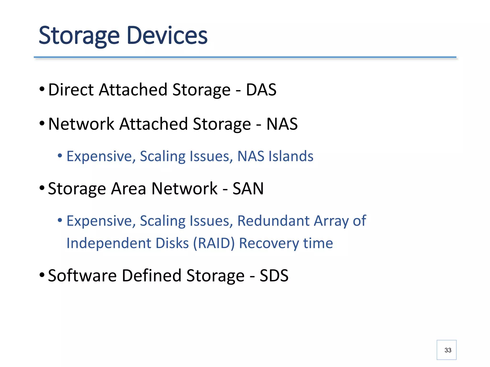 Storage Devices
•Direct Attached Storage - DAS
•Network Attached Storage - NAS
• Expensive, Scaling Issues, NAS Islands
•Storage Area Network - SAN
• Expensive, Scaling Issues, Redundant Array of
Independent Disks (RAID) Recovery time
•Software Defined Storage - SDS
33
 