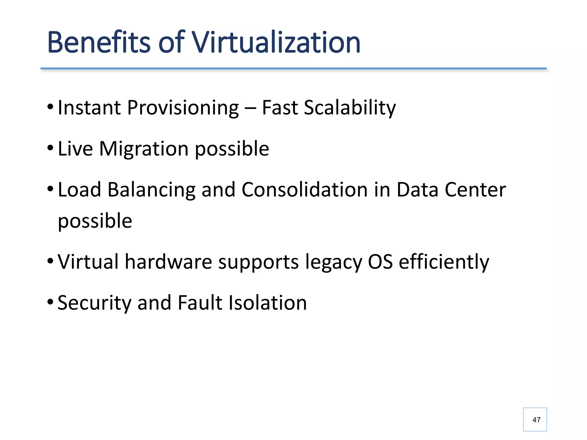 Benefits of Virtualization
•Instant Provisioning – Fast Scalability
•Live Migration possible
•Load Balancing and Consolidation in Data Center
possible
•Virtual hardware supports legacy OS efficiently
•Security and Fault Isolation
47
 