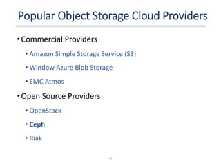 Popular Object Storage Cloud Providers
•Commercial Providers
• Amazon Simple Storage Service (S3)
• Window Azure Blob Storage
• EMC Atmos
•Open Source Providers
• OpenStack
• Ceph
• Riak
38
 