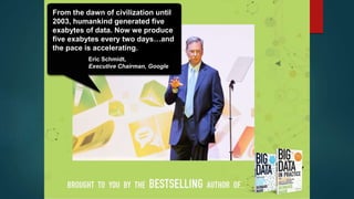 From the dawn of civilization until
2003, humankind generated five
exabytes of data. Now we produce
five exabytes every two days…and
the pace is accelerating.
Eric Schmidt,
Executive Chairman, Google
 