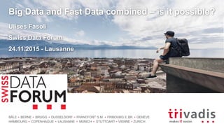 BÂLE BERNE BRUGG DUSSELDORF FRANCFORT S.M. FRIBOURG E.BR. GENÈVE
HAMBOURG COPENHAGUE LAUSANNE MUNICH STUTTGART VIENNE ZURICH
Big Data and Fast Data combined – is it possible?
Ulises Fasoli
Swiss Data Forum
24.11.2015 - Lausanne
 