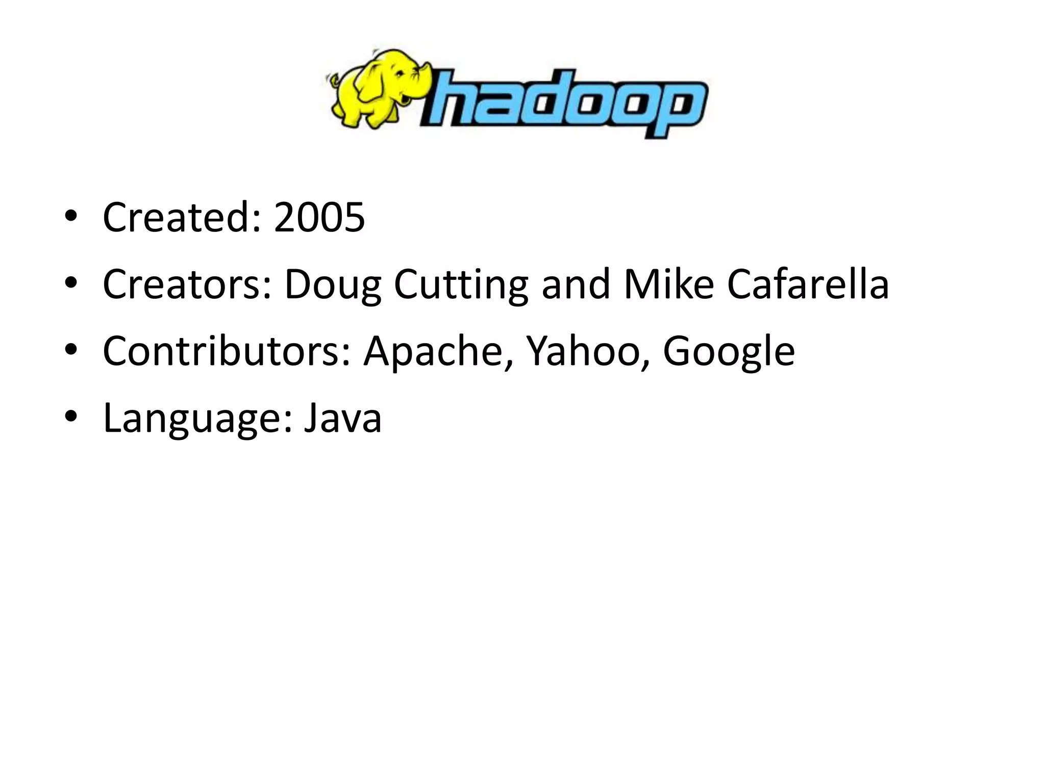 • Created: 2005
• Creators: Doug Cutting and Mike Cafarella
• Contributors: Apache, Yahoo, Google
• Language: Java
 