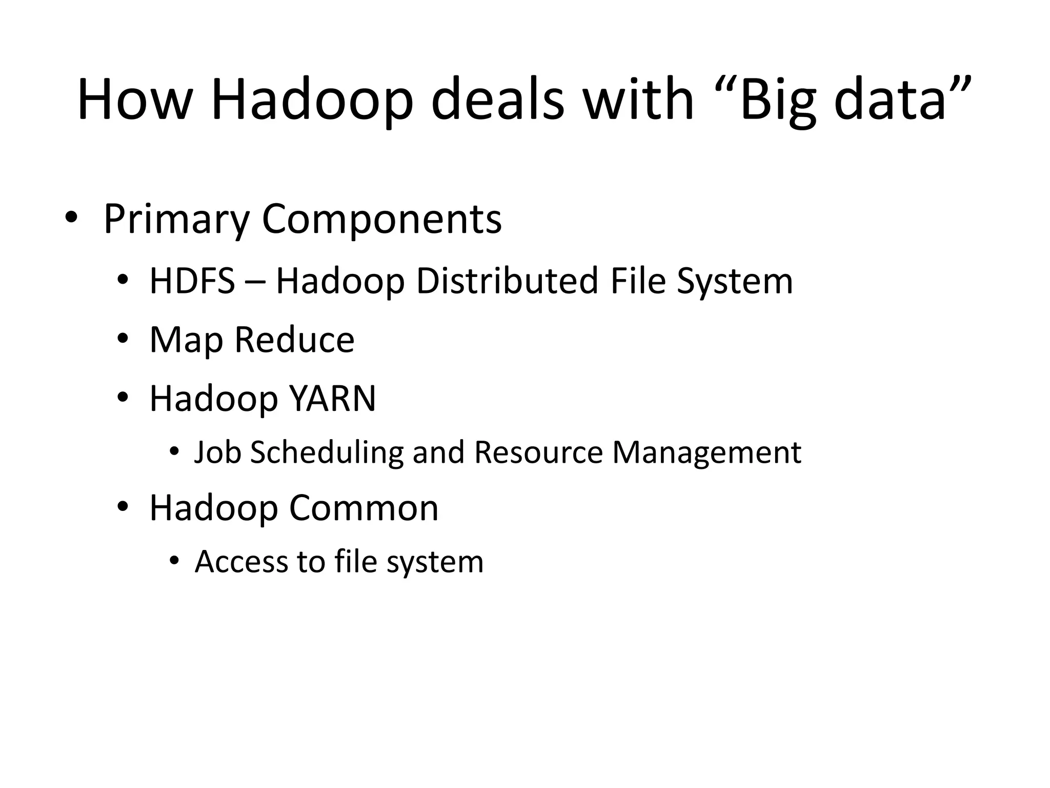How Hadoop deals with “Big data”
• Primary Components
• HDFS – Hadoop Distributed File System
• Map Reduce
• Hadoop YARN
• Job Scheduling and Resource Management
• Hadoop Common
• Access to file system
 