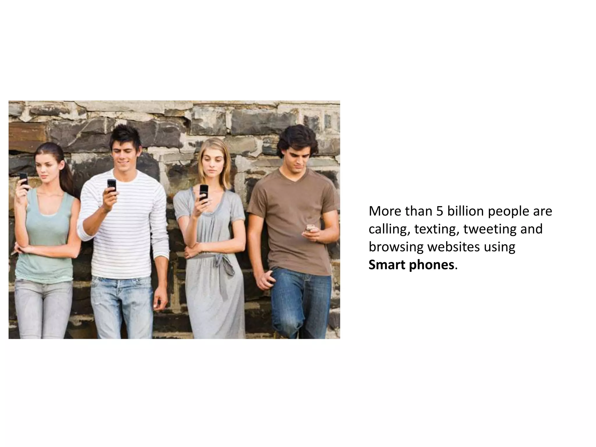 More than 5 billion people are
calling, texting, tweeting and
browsing websites using
Smart phones.
 