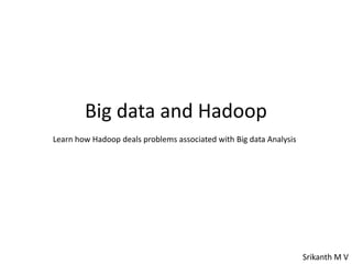 Big data and Hadoop
Learn how Hadoop deals problems associated with Big data Analysis
Srikanth M V
 