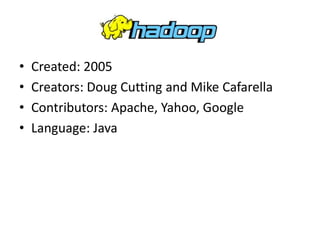 • Created: 2005
• Creators: Doug Cutting and Mike Cafarella
• Contributors: Apache, Yahoo, Google
• Language: Java
 