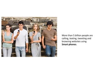 More than 5 billion people are
calling, texting, tweeting and
browsing websites using
Smart phones.
 