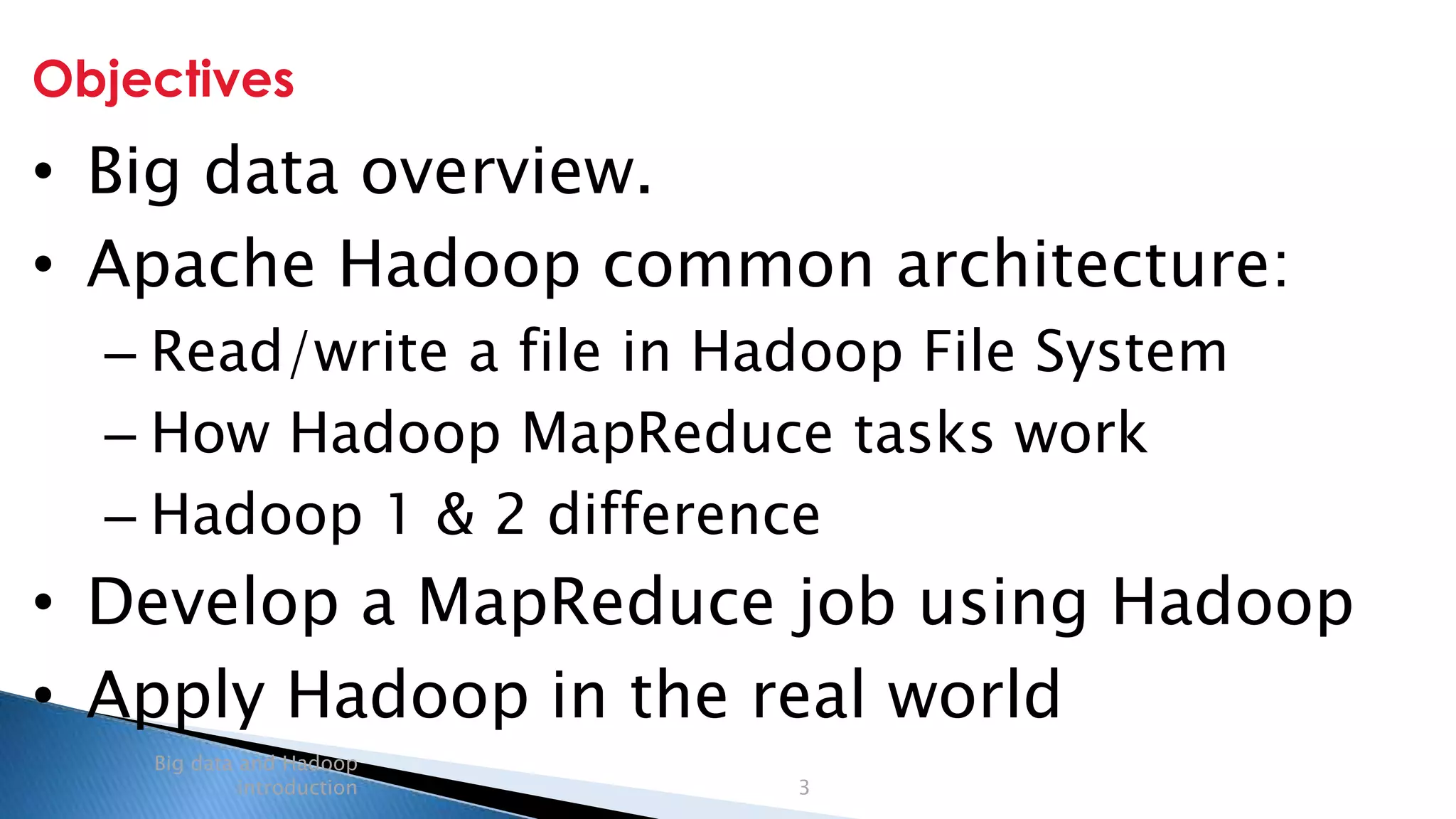 Security Classification: Internal
Objectives
Big data and Hadoop
introduction 3
• Big data overview.
• Apache Hadoop common architecture:
– Read/write a file in Hadoop File System
– How Hadoop MapReduce tasks work
– Hadoop 1 & 2 difference
• Develop a MapReduce job using Hadoop
• Apply Hadoop in the real world
 