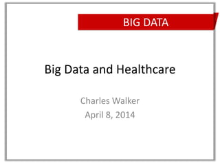 BIG DATA
Big Data and Healthcare
Charles Walker
April 8, 2014
 