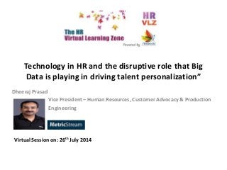 Technology in HR and the disruptive role that Big
Data is playing in driving talent personalization”
Dheeraj Prasad
Vice President – Human Resources, Customer Advocacy & Production
Engineering
Virtual Session on: 26th July 2014
 