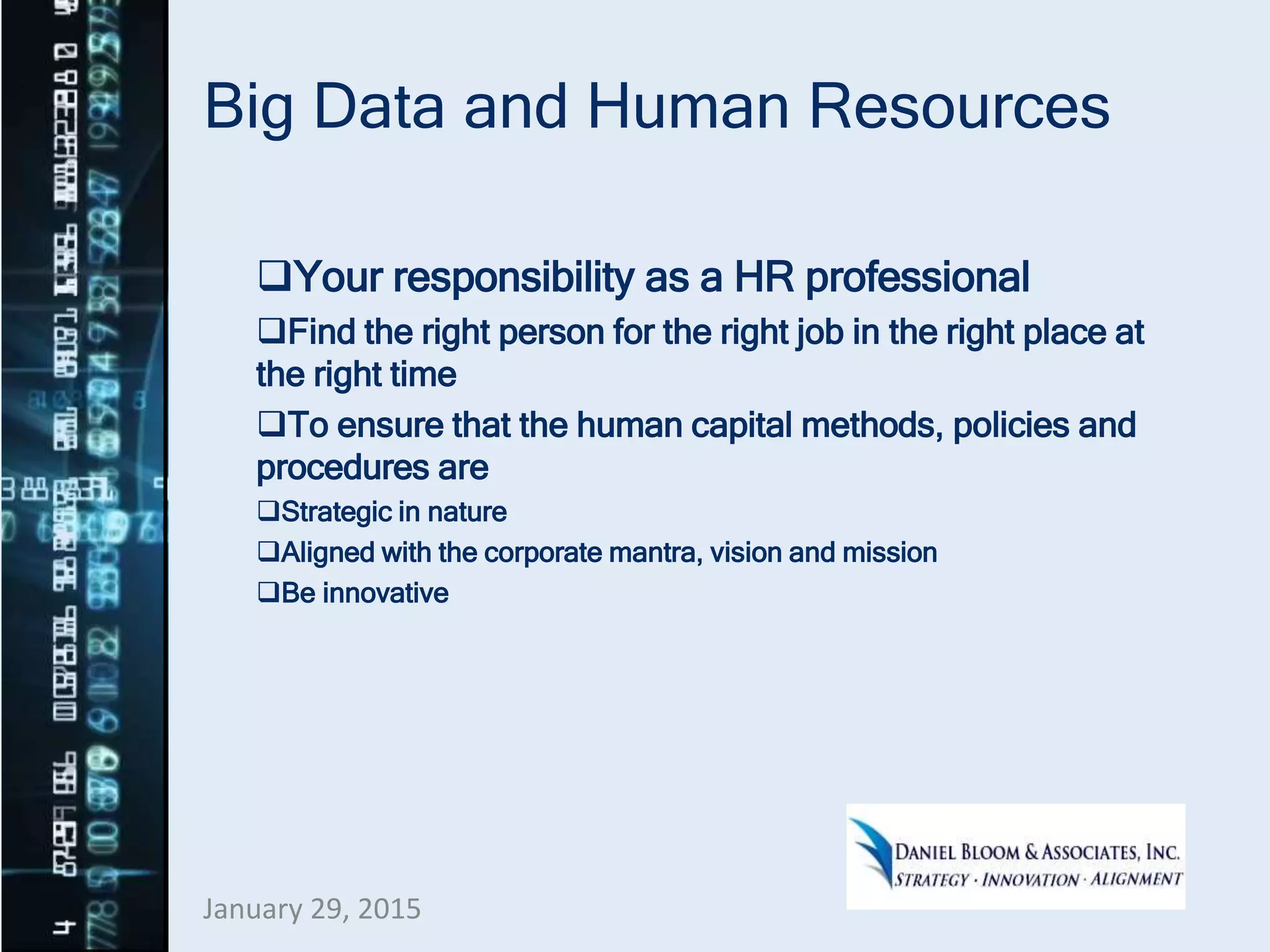 Big Data and Human Resources
Your responsibility as a HR professional
Find the right person for the right job in the right place at
the right time
To ensure that the human capital methods, policies and
procedures are
Strategic in nature
Aligned with the corporate mantra, vision and mission
Be innovative
January 29, 2015
 