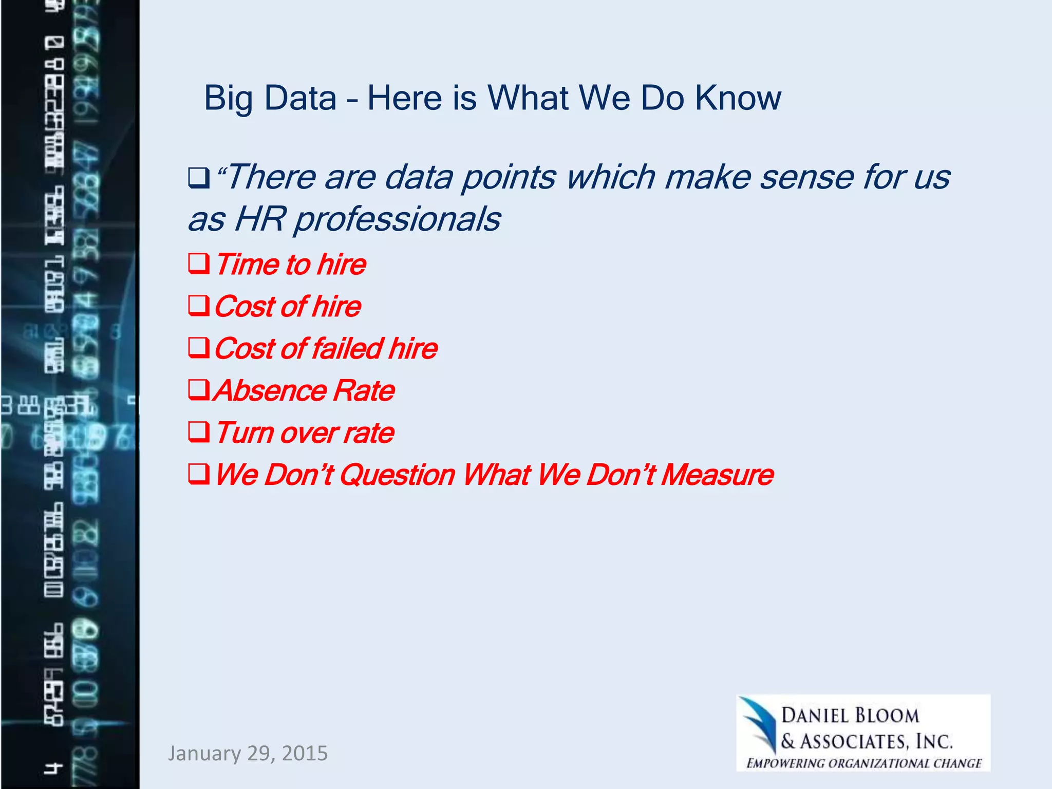 Big Data – Here is What We Do Know
“There are data points which make sense for us
as HR professionals
Time to hire
Cost of hire
Cost of failed hire
Absence Rate
Turn over rate
We Don’t Question What We Don’t Measure
January 29, 2015
 