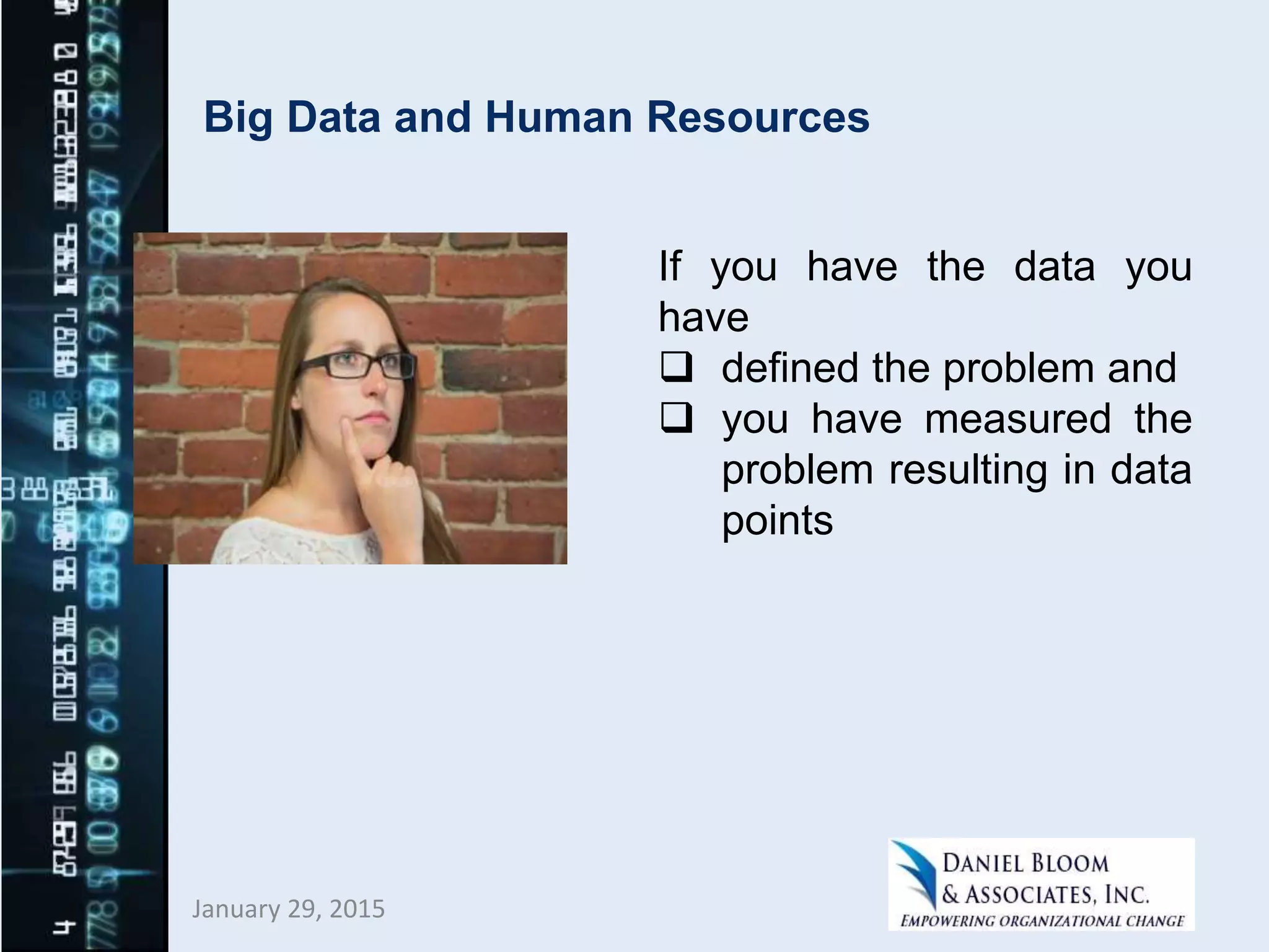 Big Data and Human Resources
January 29, 2015
If you have the data you
have
 defined the problem and
 you have measured the
problem resulting in data
points
 