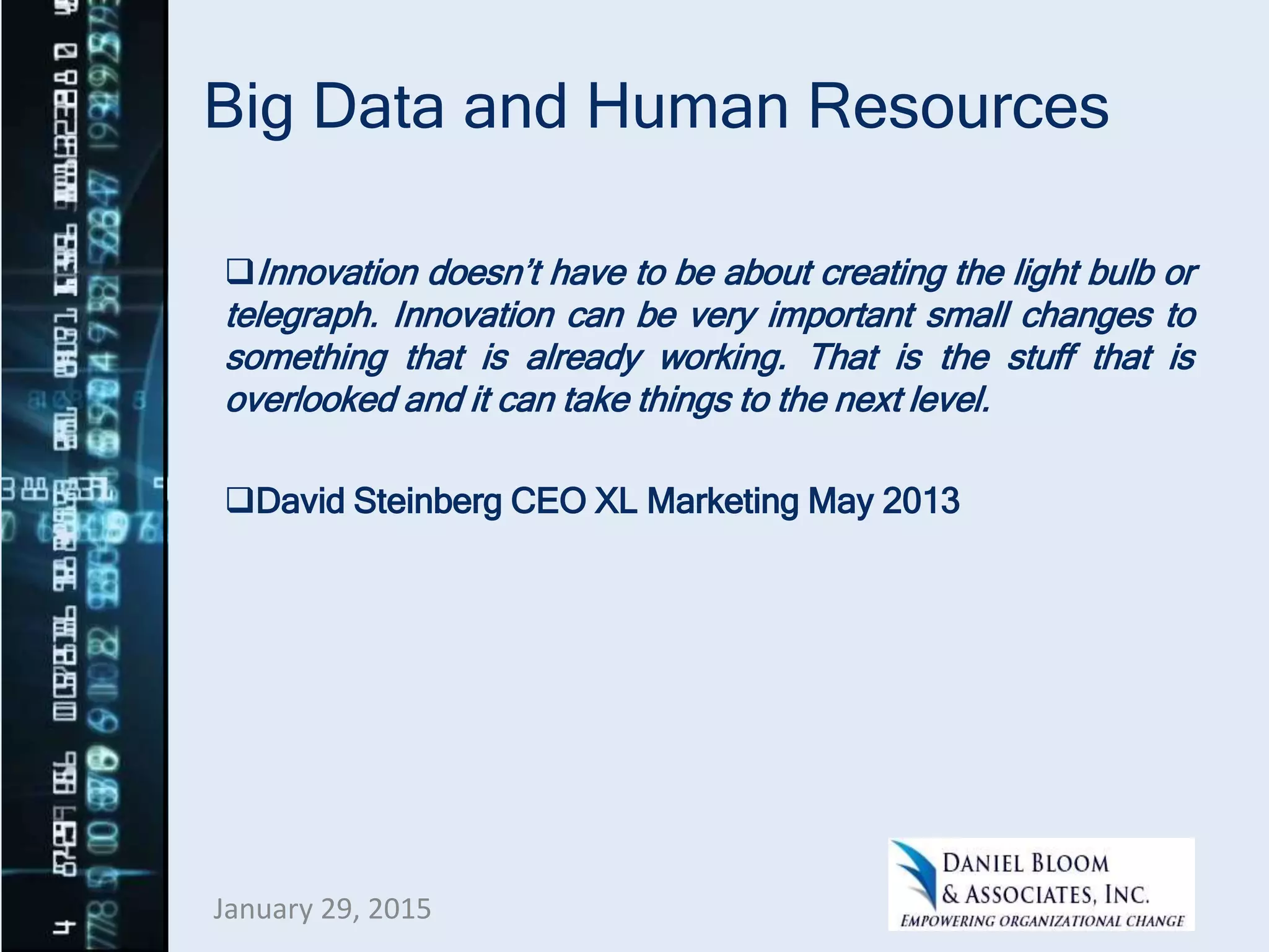 Big Data and Human Resources
Innovation doesn’t have to be about creating the light bulb or
telegraph. Innovation can be very important small changes to
something that is already working. That is the stuff that is
overlooked and it can take things to the next level.
David Steinberg CEO XL Marketing May 2013
January 29, 2015
 