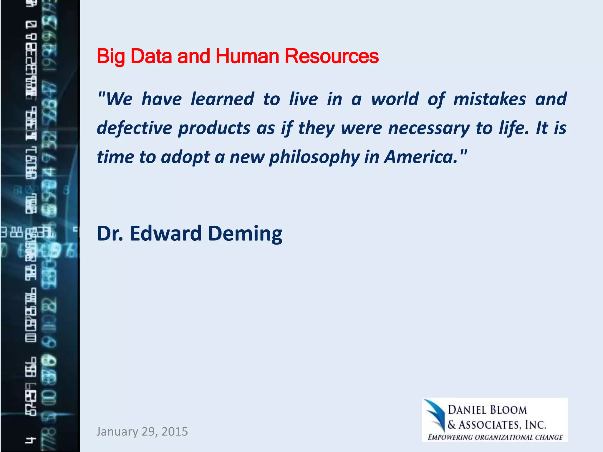 Big Data and Human Resources
"We have learned to live in a world of mistakes and
defective products as if they were necessary to life. It is
time to adopt a new philosophy in America."
Dr. Edward Deming
January 29, 2015
 