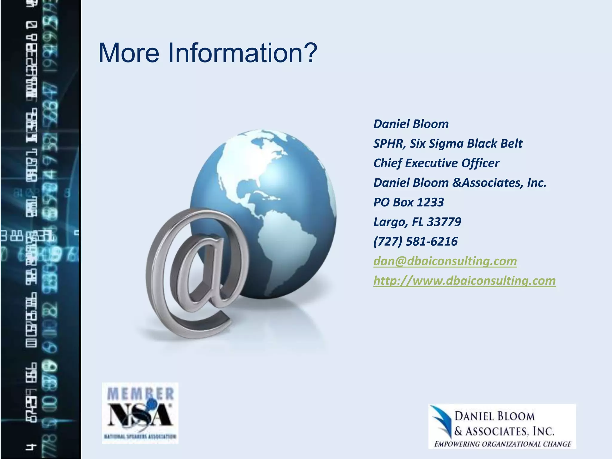 More Information?
Daniel Bloom
SPHR, Six Sigma Black Belt
Chief Executive Officer
Daniel Bloom &Associates, Inc.
PO Box 1233
Largo, FL 33779
(727) 581-6216
dan@dbaiconsulting.com
http://www.dbaiconsulting.com
 