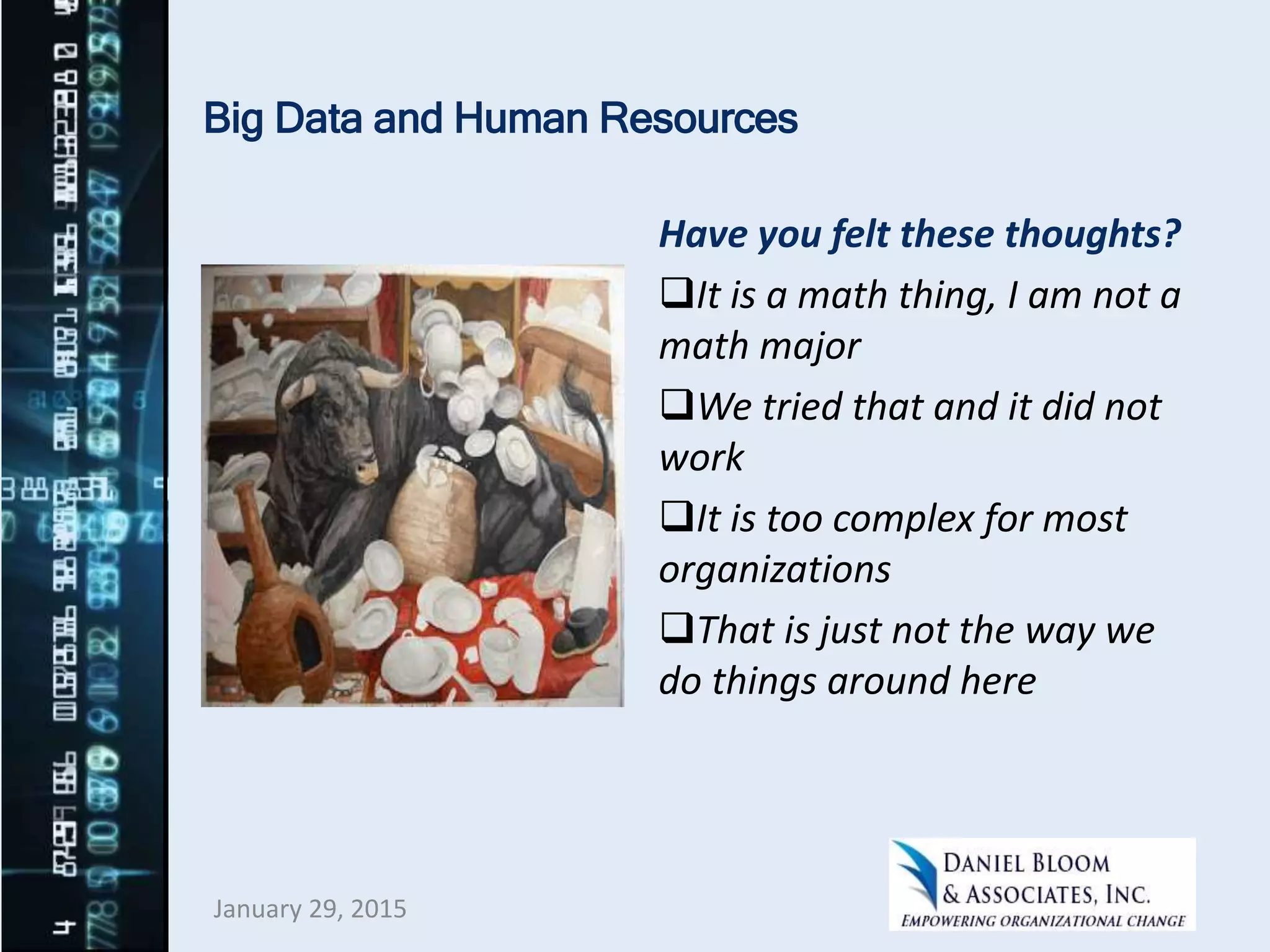 Big Data and Human Resources
Have you felt these thoughts?
It is a math thing, I am not a
math major
We tried that and it did not
work
It is too complex for most
organizations
That is just not the way we
do things around here
January 29, 2015
 