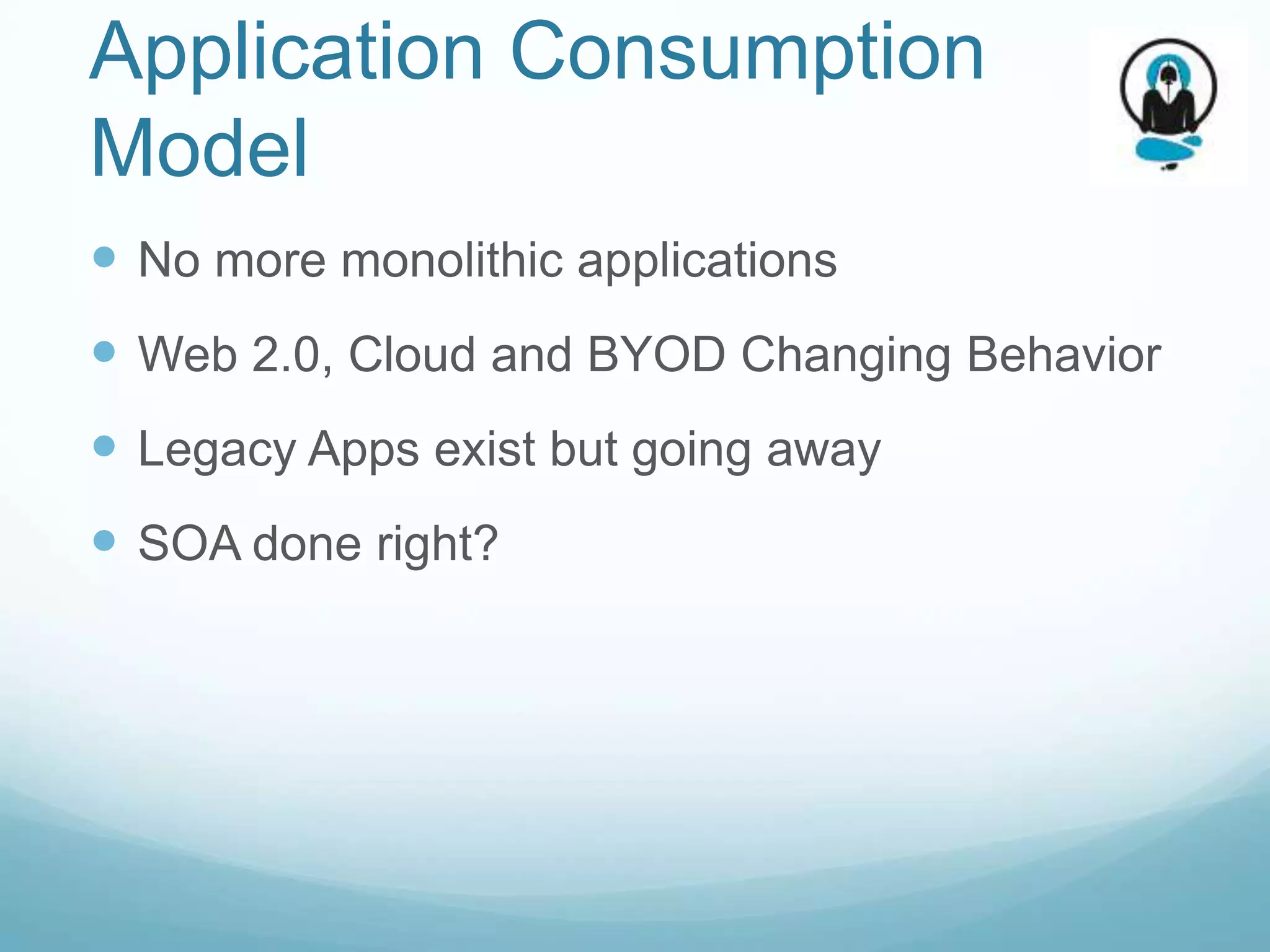 Application Consumption
Model
 No more monolithic applications
 Web 2.0, Cloud and BYOD Changing Behavior
 Legacy Apps exist but going away
 SOA done right?
 
