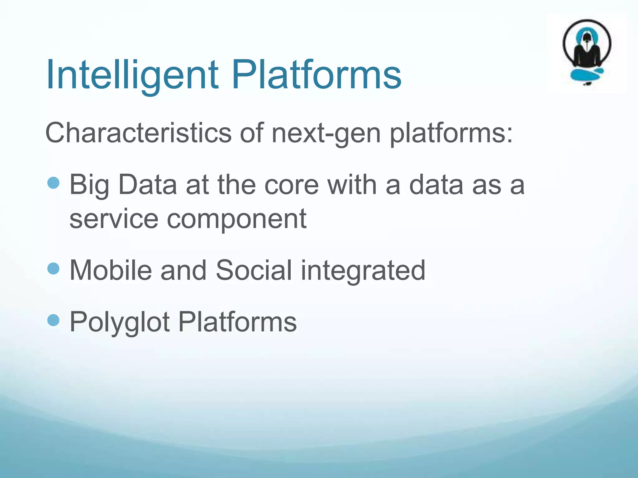 Intelligent Platforms
Characteristics of next-gen platforms:
 Big Data at the core with a data as a
 service component
 Mobile and Social integrated
 Polyglot Platforms
 