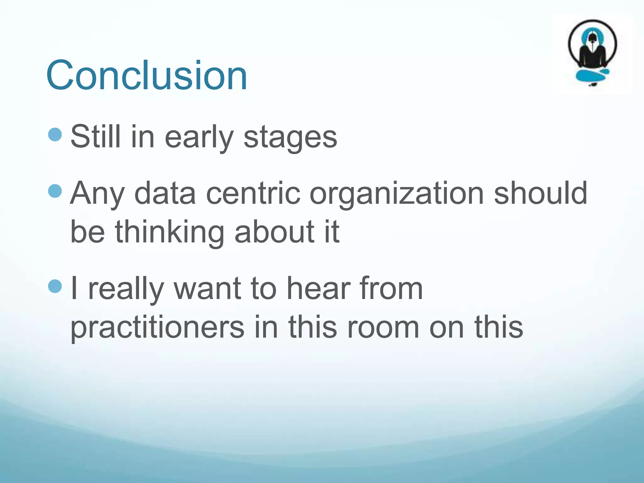 Conclusion
 Still in early stages
 Any data centric organization should
 be thinking about it
 I really want to hear from
 practitioners in this room on this
 
