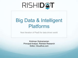 Big Data & Intelligent
     Platforms
  Next Iteration of PaaS for data driven world



            Krishnan Subramanian
     Principal Analyst, Rishidot Research
            Editor, CloudAve.com
 