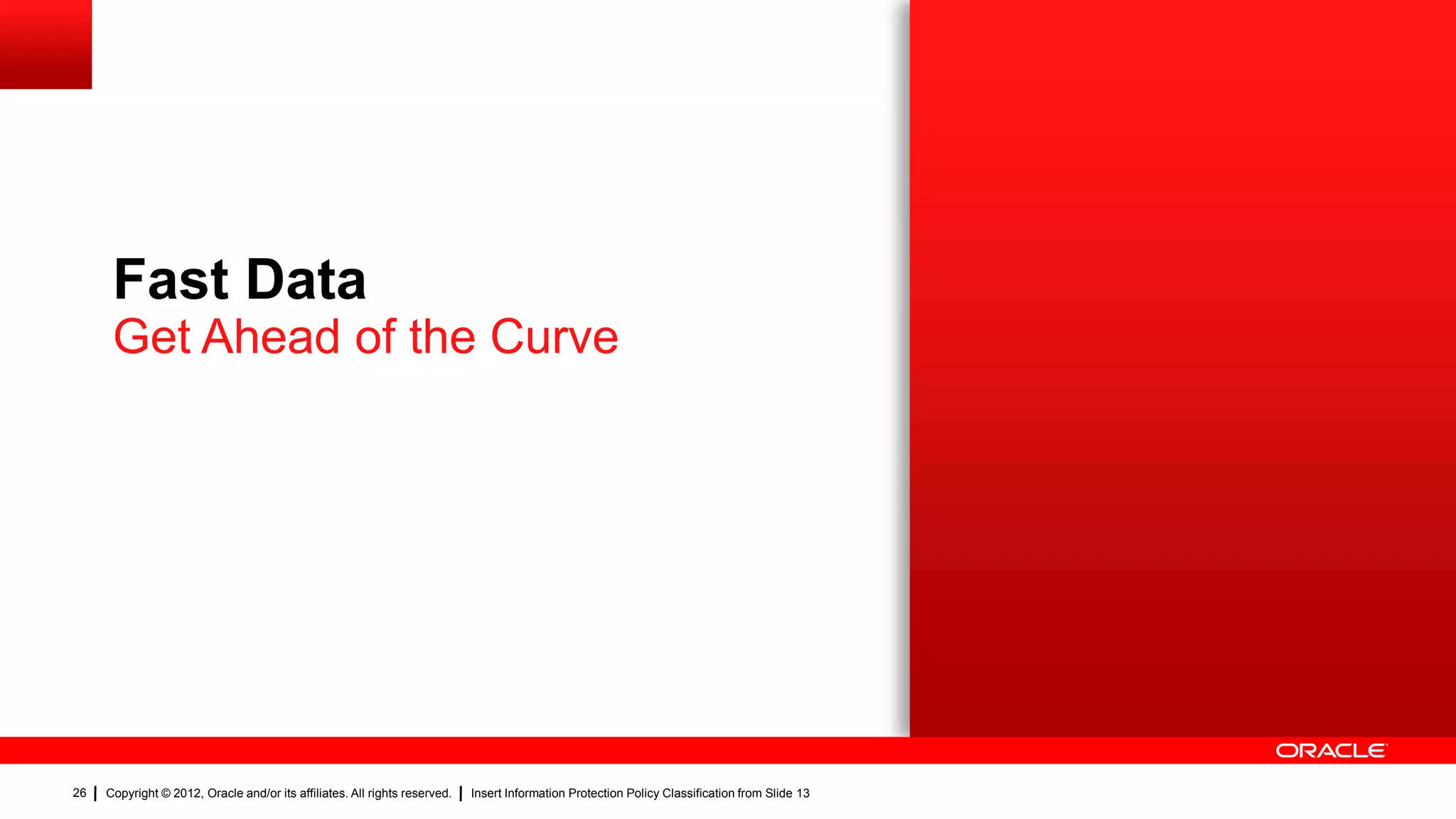 Fast Data
      Get Ahead of the Curve




26   Copyright © 2012, Oracle and/or its affiliates. All rights reserved.   Insert Information Protection Policy Classification from Slide 13
 